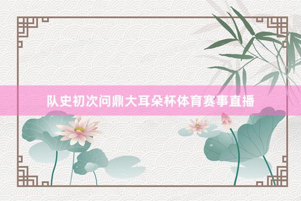 队史初次问鼎大耳朵杯体育赛事直播