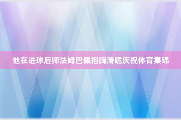 他在进球后师法姆巴佩抱胸滑跪庆祝体育集锦