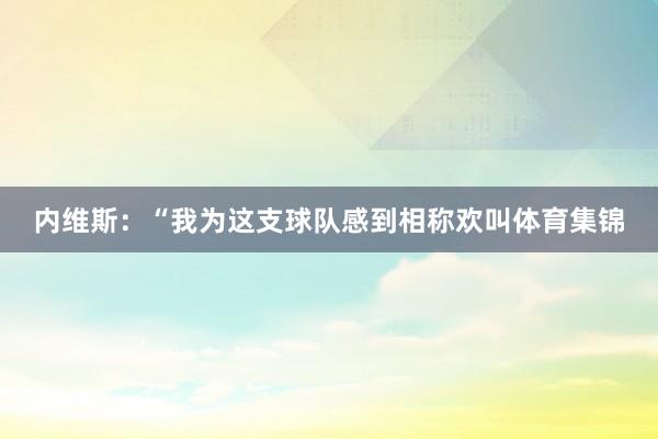 内维斯：“我为这支球队感到相称欢叫体育集锦