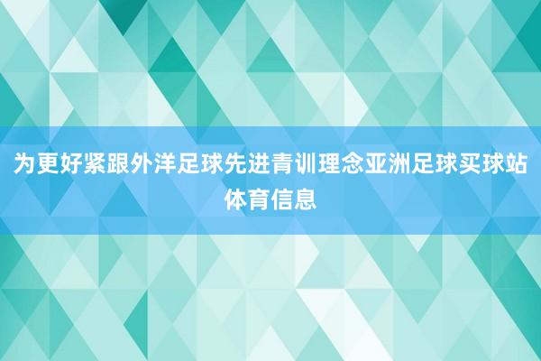 为更好紧跟外洋足球先进青训理念亚洲足球买球站体育信息