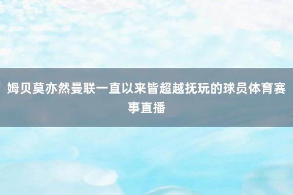 姆贝莫亦然曼联一直以来皆超越抚玩的球员体育赛事直播