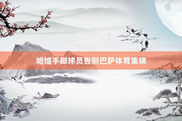 哈维手脚球员告别巴萨体育集锦