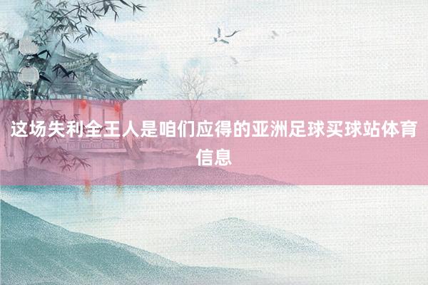 这场失利全王人是咱们应得的亚洲足球买球站体育信息
