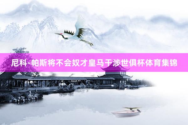 尼科-帕斯将不会奴才皇马干涉世俱杯体育集锦
