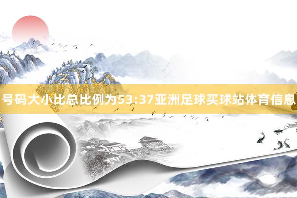 号码大小比总比例为53:37亚洲足球买球站体育信息