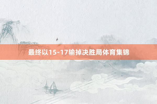 最终以15-17输掉决胜局体育集锦