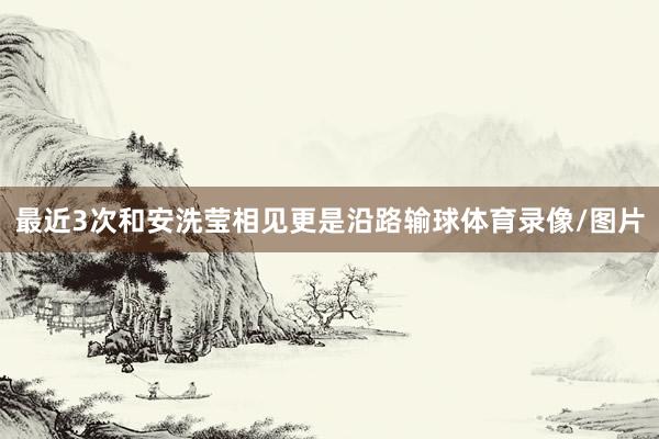 最近3次和安洗莹相见更是沿路输球体育录像/图片