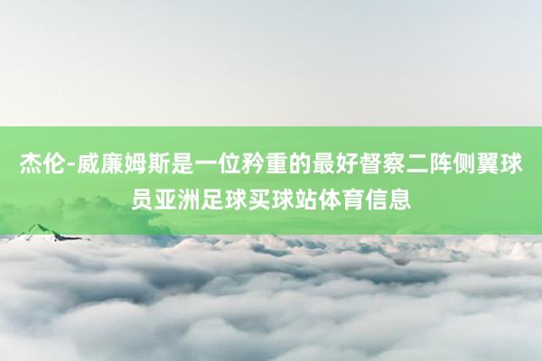 杰伦-威廉姆斯是一位矜重的最好督察二阵侧翼球员亚洲足球买球站