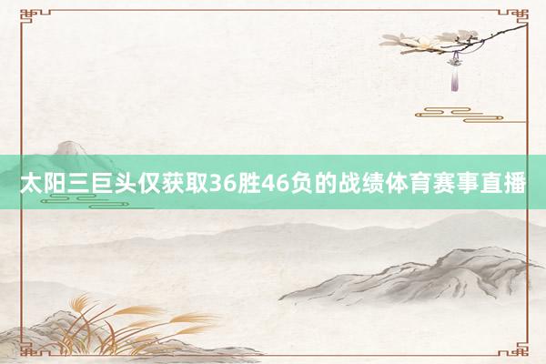 太阳三巨头仅获取36胜46负的战绩体育赛事直播