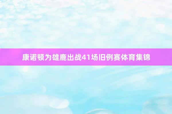 康诺顿为雄鹿出战41场旧例赛体育集锦