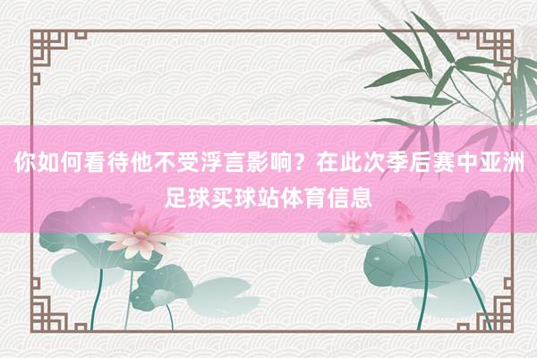 你如何看待他不受浮言影响？在此次季后赛中亚洲足球买球站体育信