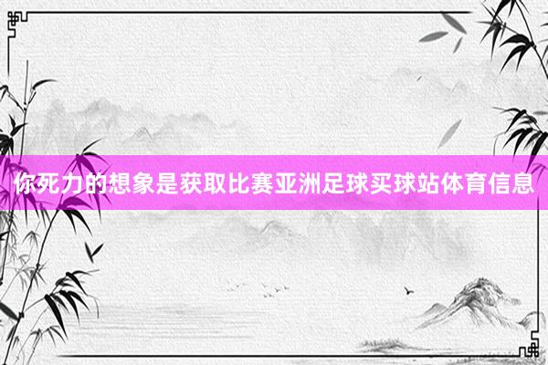 你死力的想象是获取比赛亚洲足球买球站体育信息