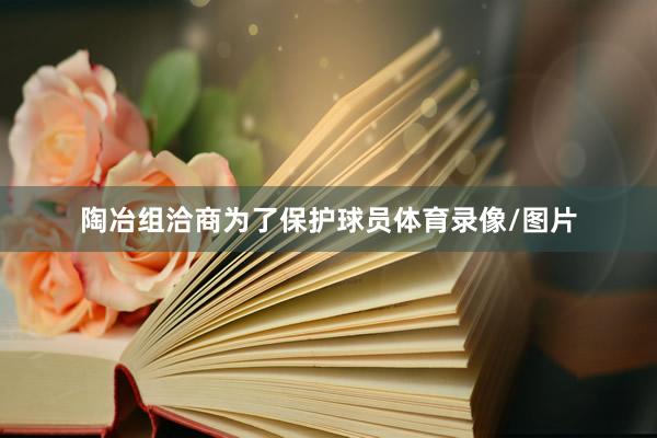 陶冶组洽商为了保护球员体育录像/图片