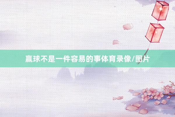 赢球不是一件容易的事体育录像/图片