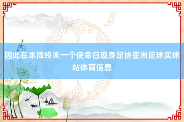 因此在本周终末一个使命日现身足协亚洲足球买球站体育信息