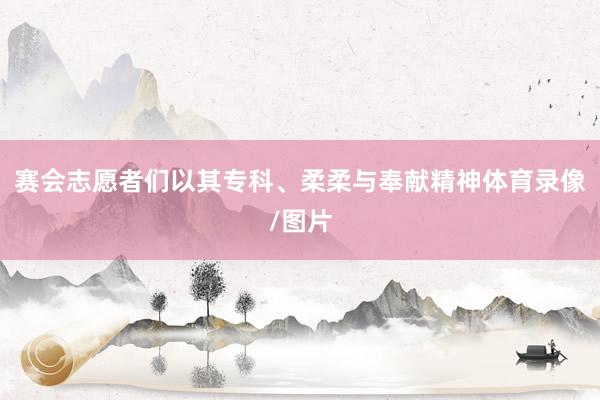 赛会志愿者们以其专科、柔柔与奉献精神体育录像/图片