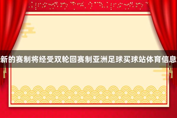 新的赛制将经受双轮回赛制亚洲足球买球站体育信息