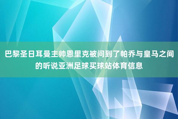 巴黎圣日耳曼主帅恩里克被问到了帕乔与皇马之间的听说亚洲足球买球站体育信息