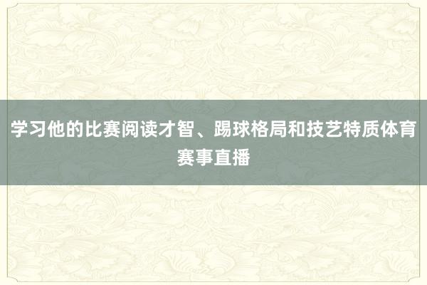 学习他的比赛阅读才智、踢球格局和技艺特质体育赛事直播