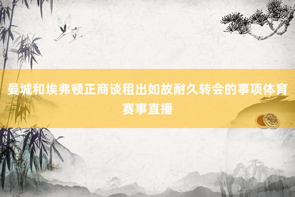 曼城和埃弗顿正商谈租出如故耐久转会的事项体育赛事直播