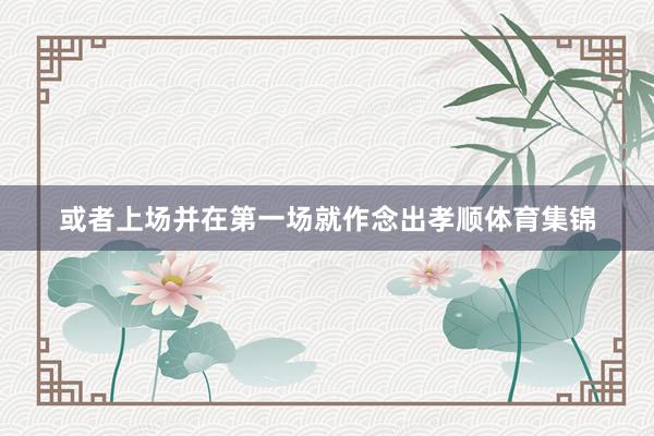 或者上场并在第一场就作念出孝顺体育集锦