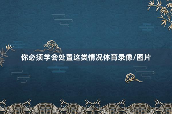 你必须学会处置这类情况体育录像/图片