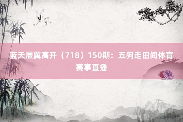 蓝天展翼高开（718）　　150期：五狗走田间体育赛事直播