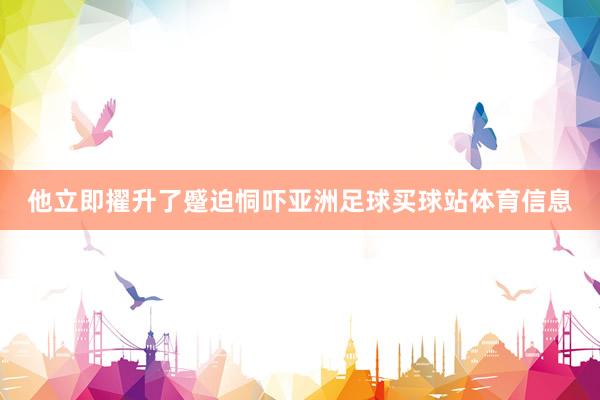 他立即擢升了蹙迫恫吓亚洲足球买球站体育信息