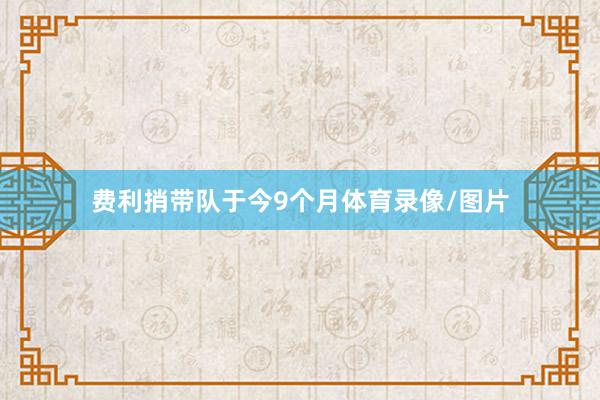 费利捎带队于今9个月体育录像/图片