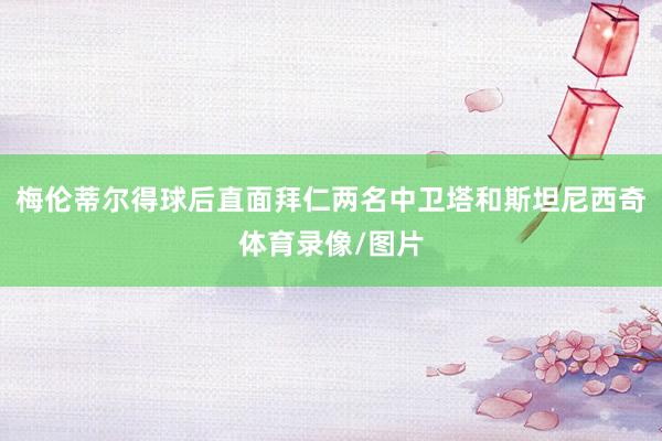梅伦蒂尔得球后直面拜仁两名中卫塔和斯坦尼西奇体育录像/图片