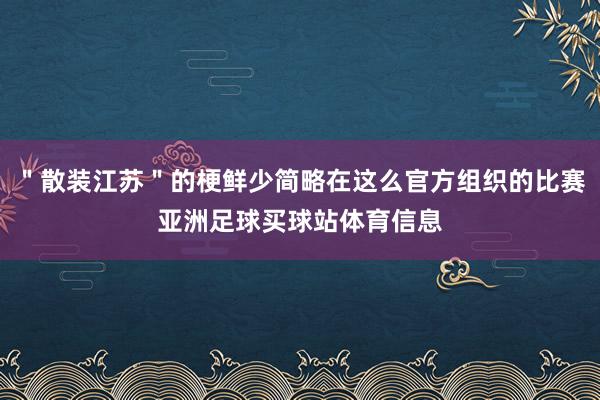 ＂散装江苏＂的梗鲜少简略在这么官方组织的比赛亚洲足球买球站体