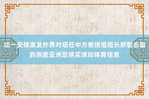 这一安排激发外界对现任中方教授组组长郑智去留的测度亚洲足球买