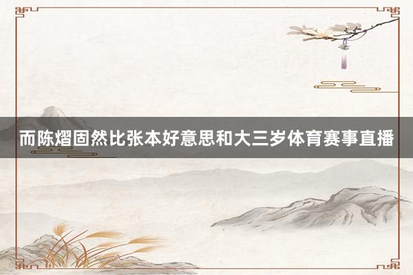 而陈熠固然比张本好意思和大三岁体育赛事直播