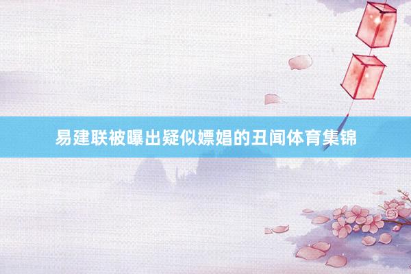 易建联被曝出疑似嫖娼的丑闻体育集锦