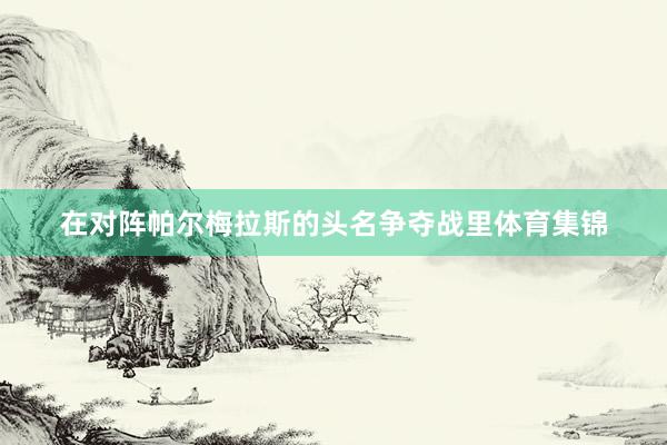 在对阵帕尔梅拉斯的头名争夺战里体育集锦