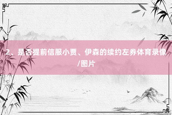 2、是否提前信服小贾、伊森的续约左券体育录像/图片