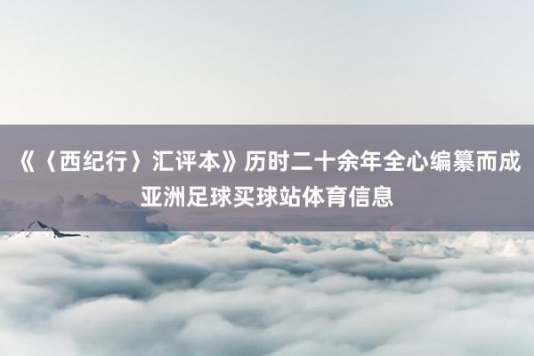 《〈西纪行〉汇评本》历时二十余年全心编纂而成亚洲足球买球站体育信息