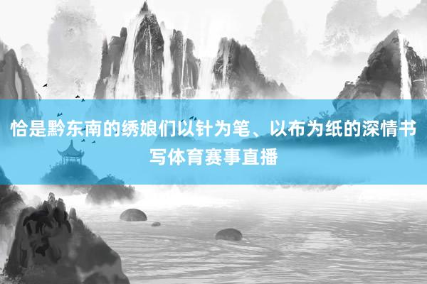 恰是黔东南的绣娘们以针为笔、以布为纸的深情书写体育赛事直播