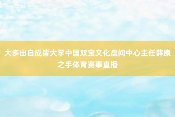大多出自成皆大学中国双宝文化盘问中心主任薛康之手体育赛事直播