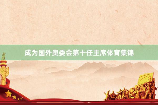 成为国外奥委会第十任主席体育集锦