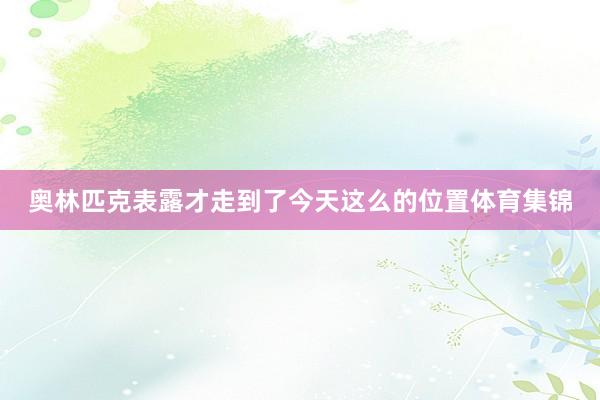 奥林匹克表露才走到了今天这么的位置体育集锦