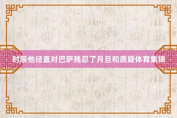 时辰他径直对巴萨残忍了月旦和质疑体育集锦