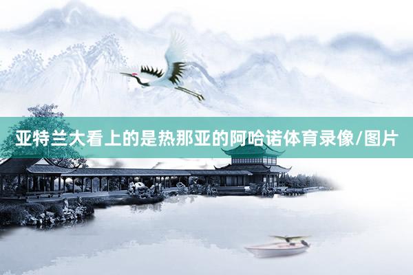 亚特兰大看上的是热那亚的阿哈诺体育录像/图片