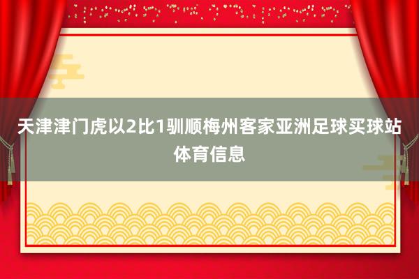 天津津门虎以2比1驯顺梅州客家亚洲足球买球站体育信息