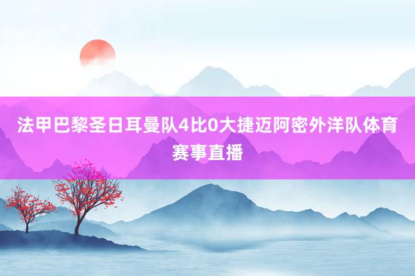 法甲巴黎圣日耳曼队4比0大捷迈阿密外洋队体育赛事直播