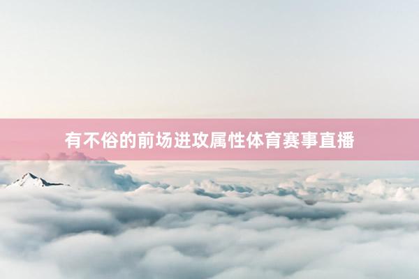 有不俗的前场进攻属性体育赛事直播