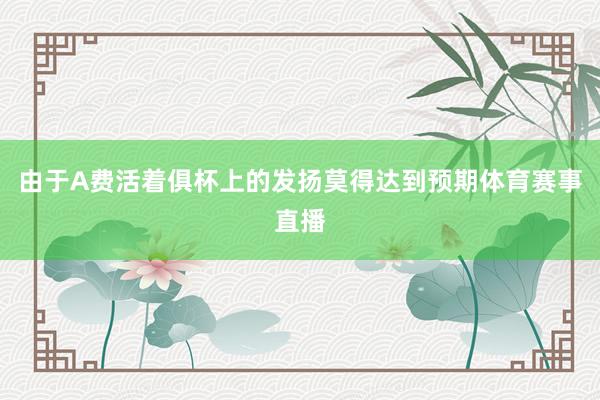 由于A费活着俱杯上的发扬莫得达到预期体育赛事直播