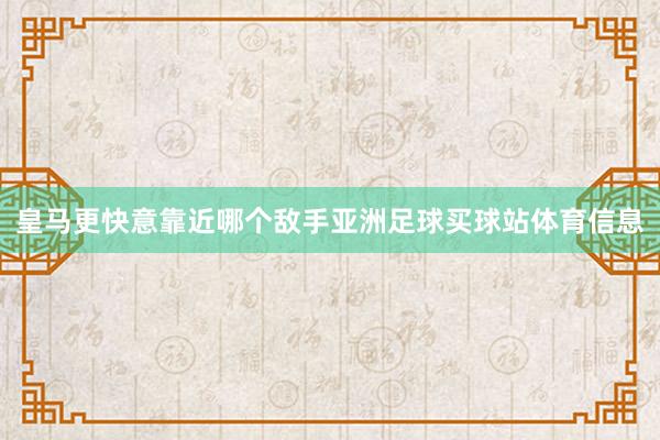 皇马更快意靠近哪个敌手亚洲足球买球站体育信息