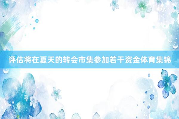 评估将在夏天的转会市集参加若干资金体育集锦
