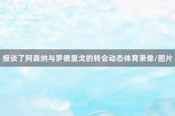 报谈了阿森纳与罗德里戈的转会动态体育录像/图片